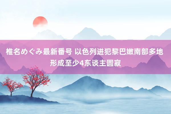 椎名めぐみ最新番号 以色列进犯黎巴嫩南部多地 形成至少4东谈主圆寂