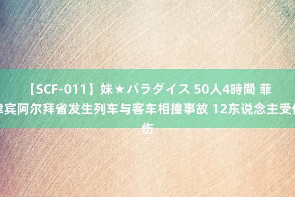 【SCF-011】妹★パラダイス 50人4時間 菲律宾阿尔拜省发生列车与客车相撞事故 12东说念主受伤