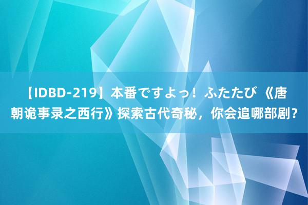 【IDBD-219】本番ですよっ！ふたたび 《唐朝诡事录之西行》探索古代奇秘，你会追哪部剧？