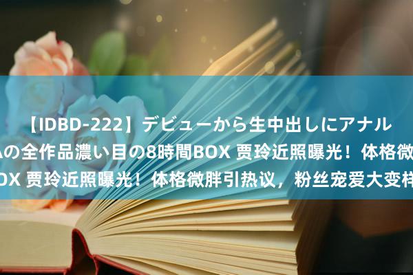 【IDBD-222】デビューから生中出しにアナルまで！最強の芸能人AYAの全作品濃い目の8時間BOX 贾玲近照曝光！体格微胖引热议，粉丝宠爱大变样