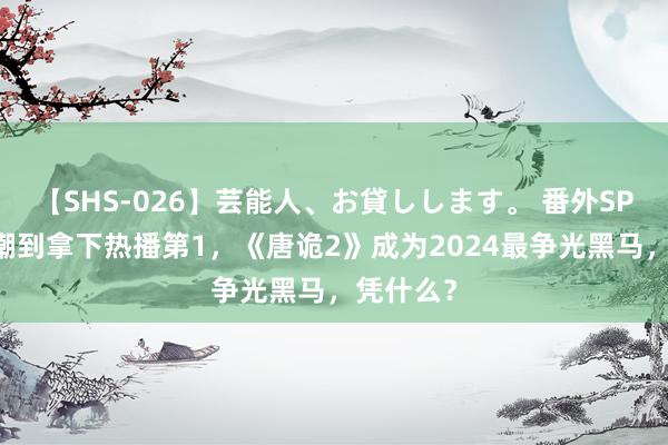 【SHS-026】芸能人、お貸しします。 番外SP 从被群嘲到拿下热播第1，《唐诡2》成为2024最争光黑马，凭什么？