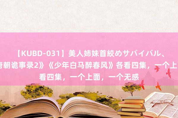 【KUBD-031】美人姉妹首絞めサバイバル、私生きる 《唐朝诡事录2》《少年白马醉春风》各看四集，一个上面，一个无感