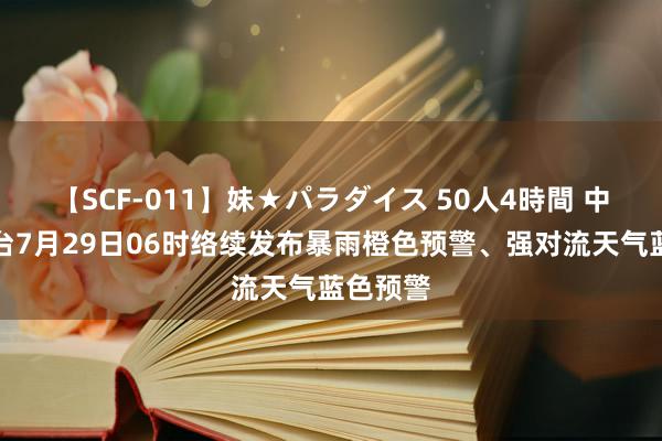 【SCF-011】妹★パラダイス 50人4時間 中央猖獗台7月29日06时络续发布暴雨橙色预警、强对流天气蓝色预警