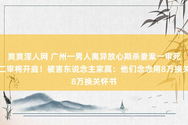 爽爽淫人网 广州一男人离异放心期杀妻案一审死刑，二审将开庭！被害东说念主家属：他们念念用8万换关怀书