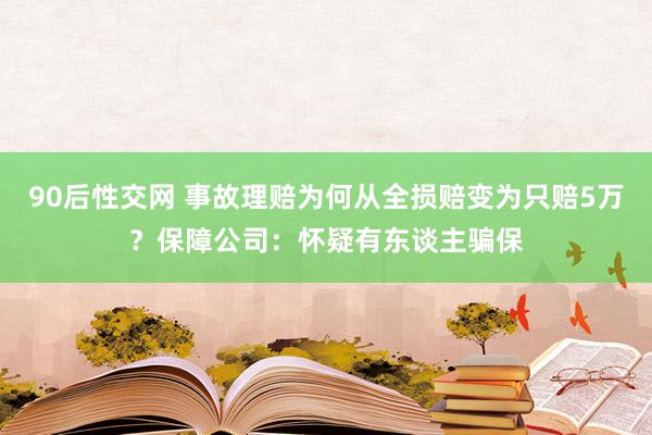 90后性交网 事故理赔为何从全损赔变为只赔5万？保障公司：怀疑有东谈主骗保