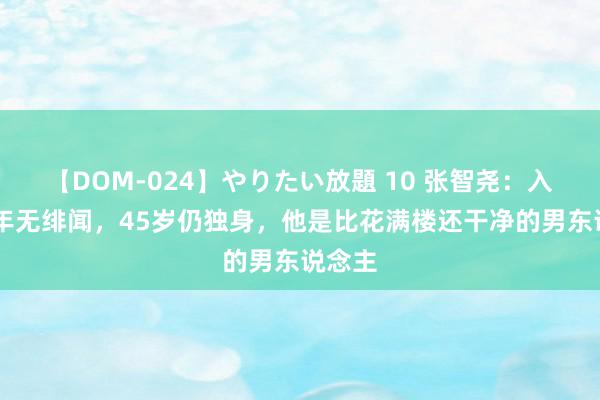 【DOM-024】やりたい放題 10 张智尧：入行25年无绯闻，45岁仍独身，他是比花满楼还干净的男东说念主