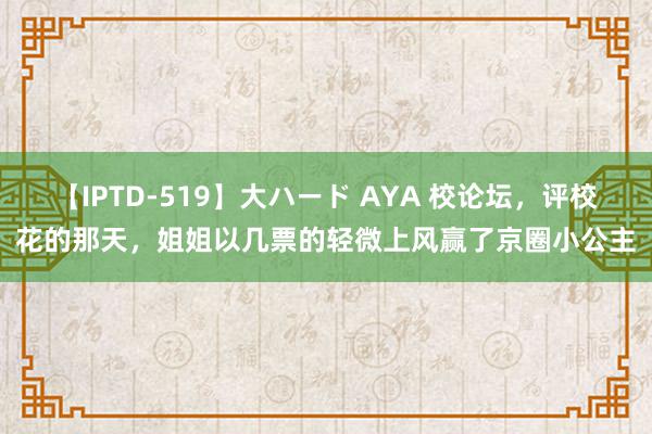 【IPTD-519】大ハード AYA 校论坛，评校花的那天，姐姐以几票的轻微上风赢了京圈小公主