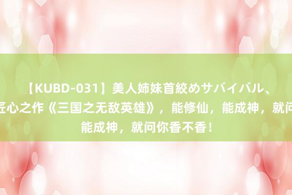 【KUBD-031】美人姉妹首絞めサバイバル、私生きる 匠心之作《三国之无敌英雄》，能修仙，能成神，就问你香不香！