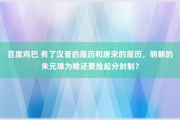 百度鸡巴 有了汉晋的履历和唐宋的履历，明朝的朱元璋为啥还要捡起分封制？