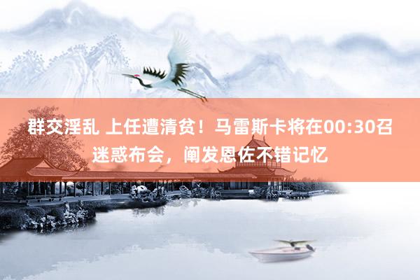 群交淫乱 上任遭清贫！马雷斯卡将在00:30召迷惑布会，阐发恩佐不错记忆