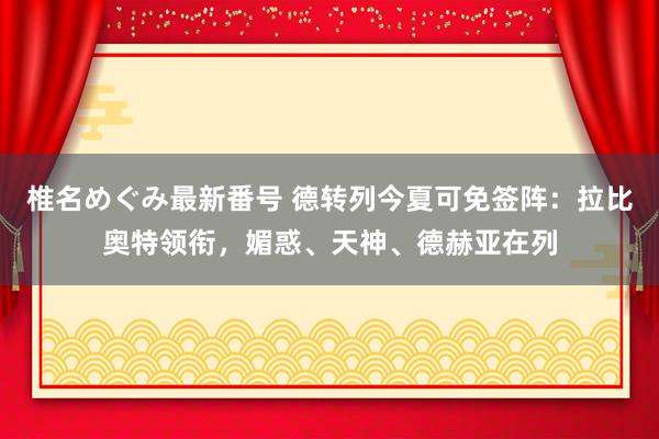 椎名めぐみ最新番号 德转列今夏可免签阵：拉比奥特领衔，媚惑、天神、德赫亚在列