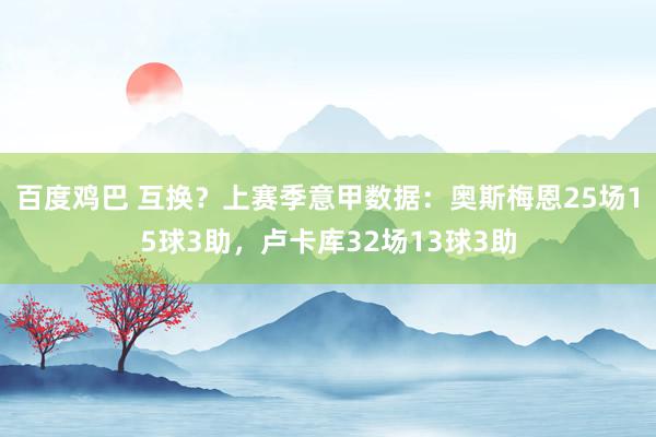 百度鸡巴 互换？上赛季意甲数据：奥斯梅恩25场15球3助，卢卡库32场13球3助