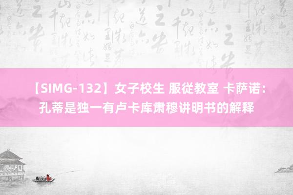 【SIMG-132】女子校生 服従教室 卡萨诺：孔蒂是独一有卢卡库肃穆讲明书的解释