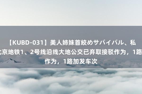 【KUBD-031】美人姉妹首絞めサバイバル、私生きる 北京地铁1、2号线沿线大地公交已弃取接驳作为，1路加发车次