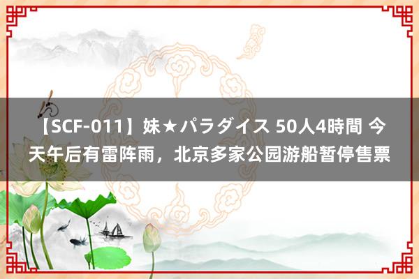 【SCF-011】妹★パラダイス 50人4時間 今天午后有雷阵雨，北京多家公园游船暂停售票