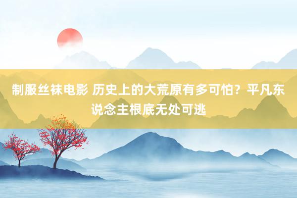 制服丝袜电影 历史上的大荒原有多可怕？平凡东说念主根底无处可逃