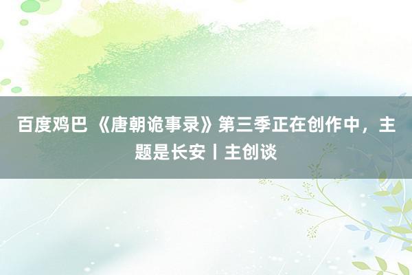 百度鸡巴 《唐朝诡事录》第三季正在创作中，主题是长安丨主创谈