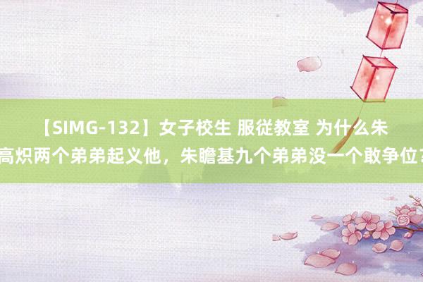 【SIMG-132】女子校生 服従教室 为什么朱高炽两个弟弟起义他，朱瞻基九个弟弟没一个敢争位？