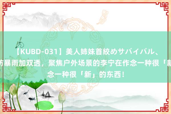 【KUBD-031】美人姉妹首絞めサバイバル、私生きる 防暴雨加双透，聚焦户外场景的李宁在作念一种很「新」的东西！