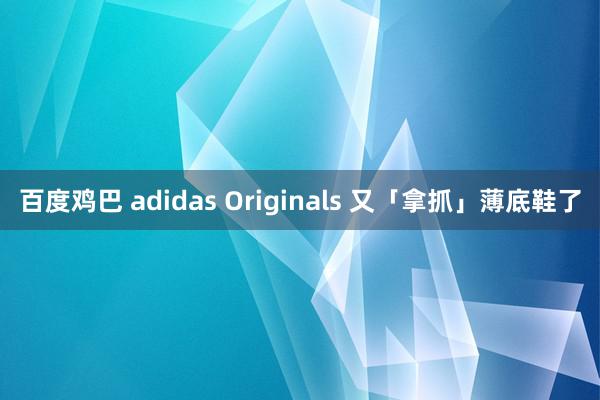 百度鸡巴 adidas Originals 又「拿抓」薄底鞋了