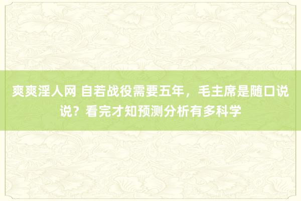 爽爽淫人网 自若战役需要五年，毛主席是随口说说？看完才知预测分析有多科学