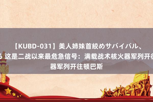 【KUBD-031】美人姉妹首絞めサバイバル、私生きる 这是二战以来最危急信号：满载战术核火器军列开往顿巴斯