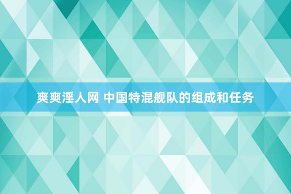 爽爽淫人网 中国特混舰队的组成和任务