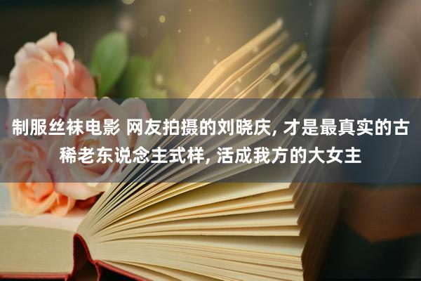 制服丝袜电影 网友拍摄的刘晓庆, 才是最真实的古稀老东说念主式样, 活成我方的大女主