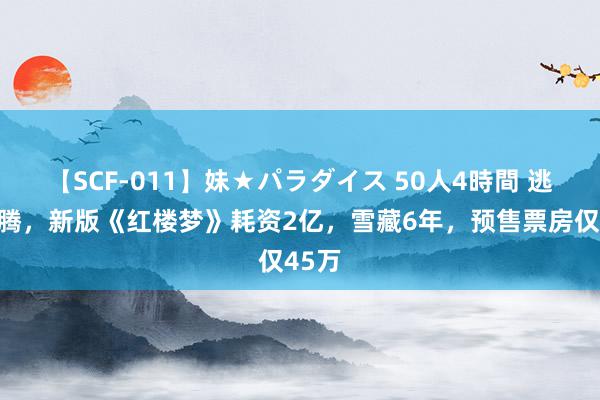 【SCF-011】妹★パラダイス 50人4時間 逃匿沈腾，新版《红楼梦》耗资2亿，雪藏6年，预售票房仅45万