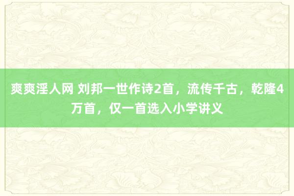 爽爽淫人网 刘邦一世作诗2首，流传千古，乾隆4万首，仅一首选入小学讲义