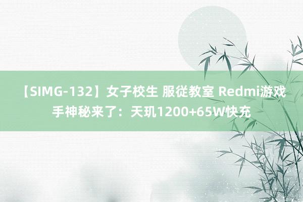 【SIMG-132】女子校生 服従教室 Redmi游戏手神秘来了：天玑1200+65W快充