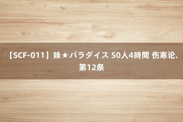 【SCF-011】妹★パラダイス 50人4時間 伤寒论.第12条