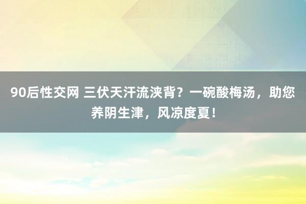 90后性交网 三伏天汗流浃背？一碗酸梅汤，助您养阴生津，风凉度夏！