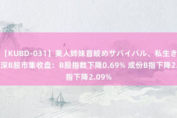 【KUBD-031】美人姉妹首絞めサバイバル、私生きる 沪深B股市集收盘：B股指数下降0.69% 成份B指下降2.09%