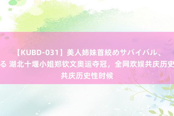 【KUBD-031】美人姉妹首絞めサバイバル、私生きる 湖北十堰小姐郑钦文奥运夺冠，全网欢娱共庆历史性时候