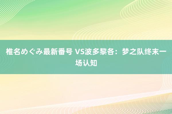 椎名めぐみ最新番号 VS波多黎各：梦之队终末一场认知