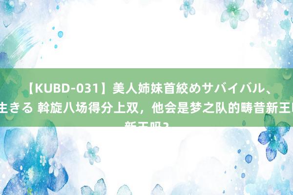 【KUBD-031】美人姉妹首絞めサバイバル、私生きる 斡旋八场得分上双，他会是梦之队的畴昔新王吗？