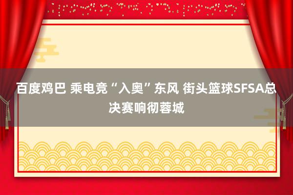 百度鸡巴 乘电竞“入奥”东风 街头篮球SFSA总决赛响彻蓉城