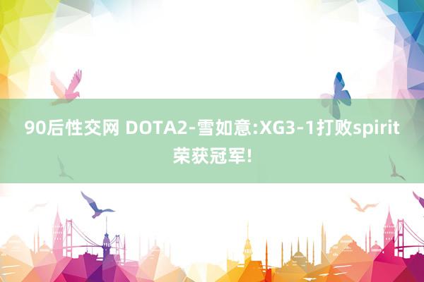 90后性交网 DOTA2-雪如意:XG3-1打败spirit荣获冠军!