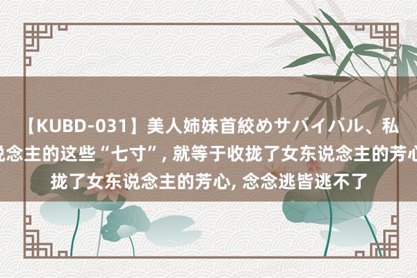 【KUBD-031】美人姉妹首絞めサバイバル、私生きる 收拢女东说念主的这些“七寸”, 就等于收拢了女东说念主的芳心, 念念逃皆逃不了