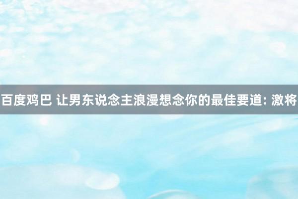 百度鸡巴 让男东说念主浪漫想念你的最佳要道: 激将