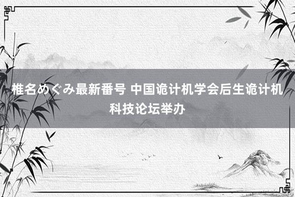 椎名めぐみ最新番号 中国诡计机学会后生诡计机科技论坛举办