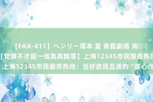 【FAX-411】ヘンリー塚本 夏 青姦劇場 海・山・川 ハマり狂う男女  【党旗不才层一线高高飘零】上海12345市民服务热线：当好政民互通的“连心线”