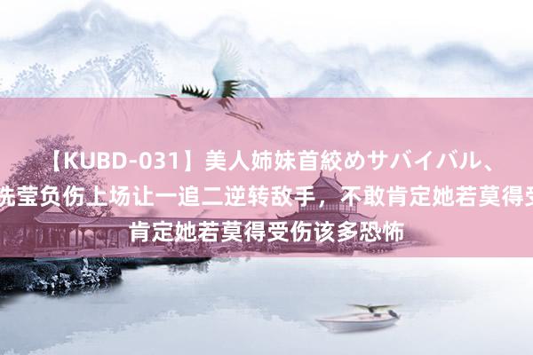 【KUBD-031】美人姉妹首絞めサバイバル、私生きる 安洗莹负伤上场让一追二逆转敌手，不敢肯定她若莫得受伤该多恐怖