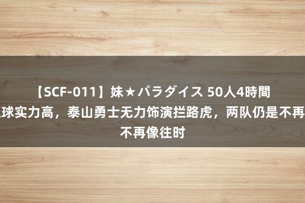 【SCF-011】妹★パラダイス 50人4時間 海港赢球实力高，泰山勇士无力饰演拦路虎，两队仍是不再像往时