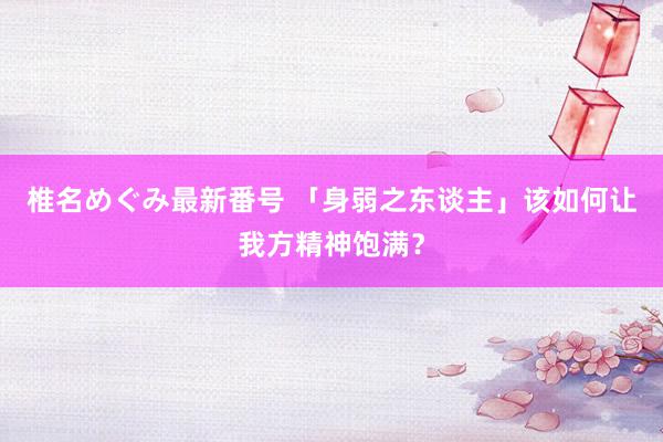 椎名めぐみ最新番号 「身弱之东谈主」该如何让我方精神饱满？