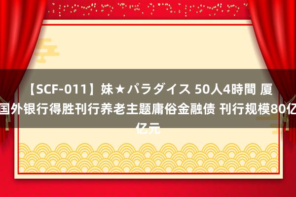 【SCF-011】妹★パラダイス 50人4時間 厦门国外银行得胜刊行养老主题庸俗金融债 刊行规模80亿元