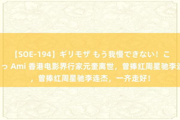 【SOE-194】ギリモザ もう我慢できない！ここでエッチしよっ Ami 香港电影界行家元奎离世，曾捧红周星驰李连杰，一齐走好！