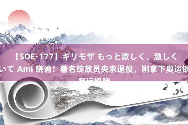 【SOE-177】ギリモザ もっと激しく、激しく突いて Ami 晓谕！着名绽放员央求退役，刚拿下奥运银牌