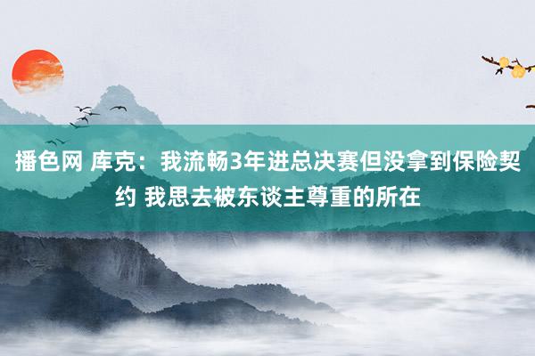 播色网 库克：我流畅3年进总决赛但没拿到保险契约 我思去被东谈主尊重的所在